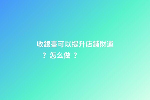 收銀臺可以提升店鋪財運？怎么做？
